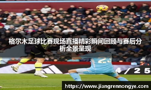 格尔木足球比赛现场直播精彩瞬间回顾与赛后分析全景呈现
