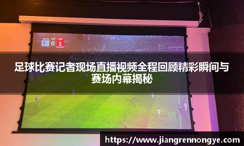 足球比赛记者现场直播视频全程回顾精彩瞬间与赛场内幕揭秘