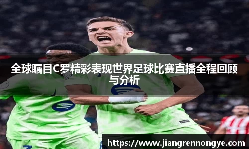 全球瞩目C罗精彩表现世界足球比赛直播全程回顾与分析