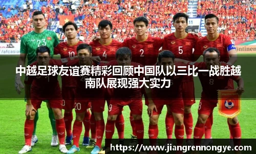 中越足球友谊赛精彩回顾中国队以三比一战胜越南队展现强大实力