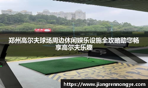 郑州高尔夫球场周边休闲娱乐设施全攻略助您畅享高尔夫乐趣