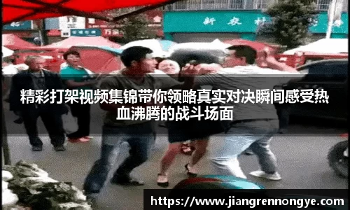 精彩打架视频集锦带你领略真实对决瞬间感受热血沸腾的战斗场面