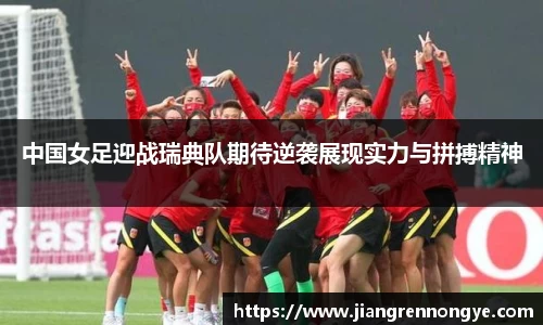 中国女足迎战瑞典队期待逆袭展现实力与拼搏精神