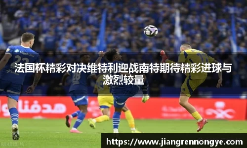 法国杯精彩对决维特利迎战南特期待精彩进球与激烈较量